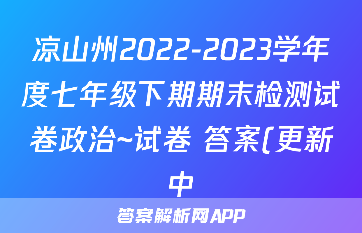 凉山州2022-2023学年度七年级下期期末检测试卷政治~试卷 答案(更新中)